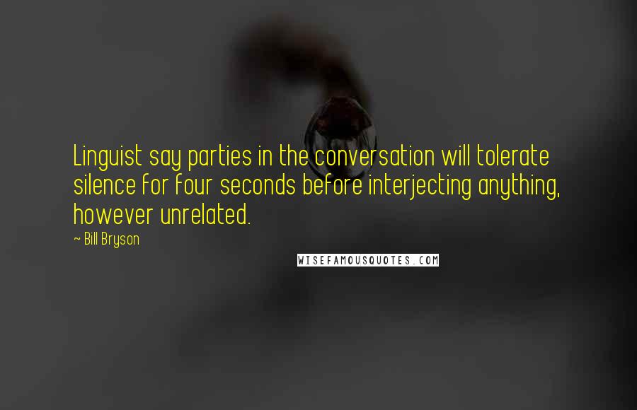 Bill Bryson Quotes: Linguist say parties in the conversation will tolerate silence for four seconds before interjecting anything, however unrelated.