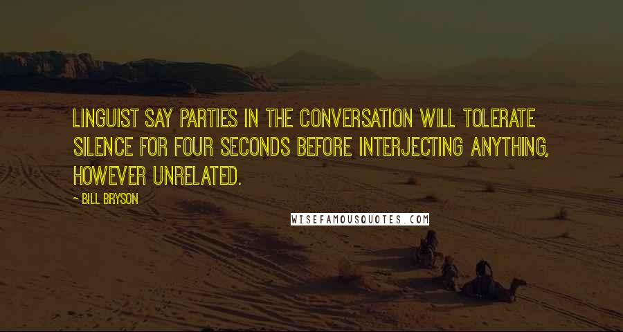 Bill Bryson Quotes: Linguist say parties in the conversation will tolerate silence for four seconds before interjecting anything, however unrelated.