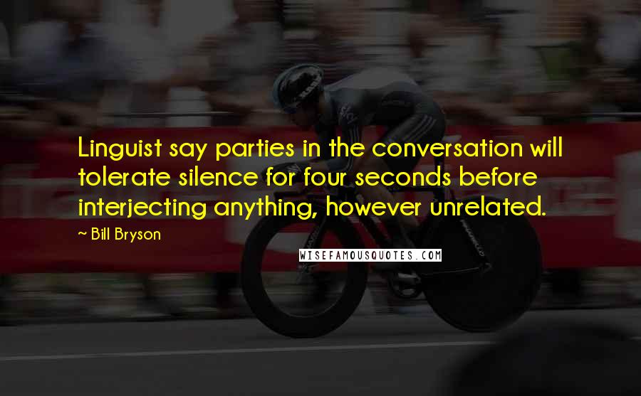 Bill Bryson Quotes: Linguist say parties in the conversation will tolerate silence for four seconds before interjecting anything, however unrelated.
