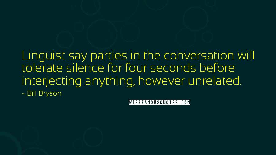 Bill Bryson Quotes: Linguist say parties in the conversation will tolerate silence for four seconds before interjecting anything, however unrelated.