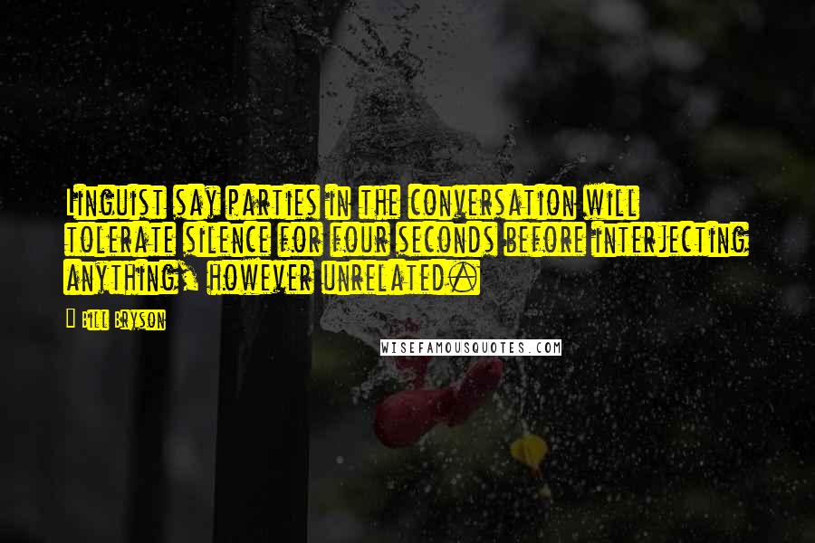 Bill Bryson Quotes: Linguist say parties in the conversation will tolerate silence for four seconds before interjecting anything, however unrelated.