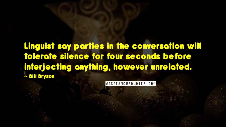 Bill Bryson Quotes: Linguist say parties in the conversation will tolerate silence for four seconds before interjecting anything, however unrelated.