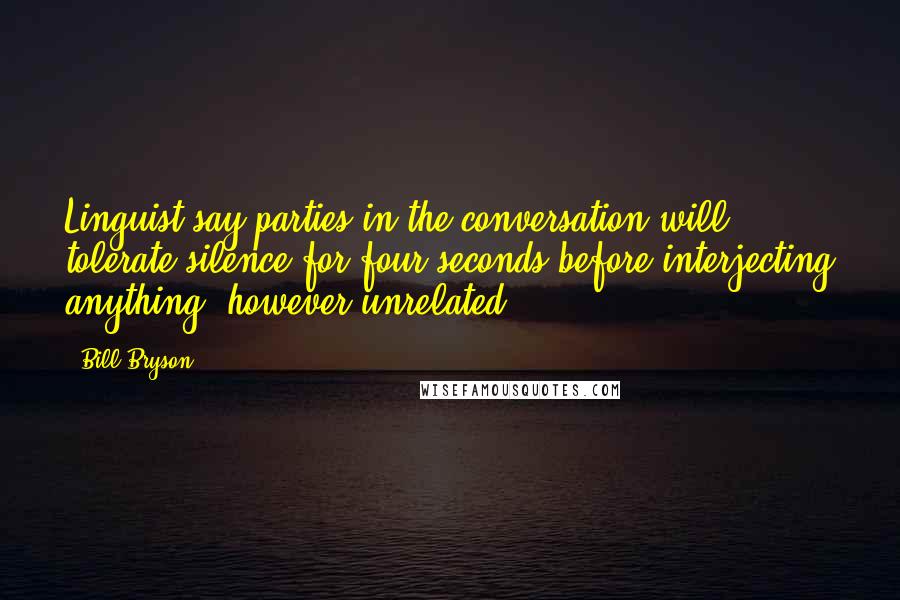 Bill Bryson Quotes: Linguist say parties in the conversation will tolerate silence for four seconds before interjecting anything, however unrelated.