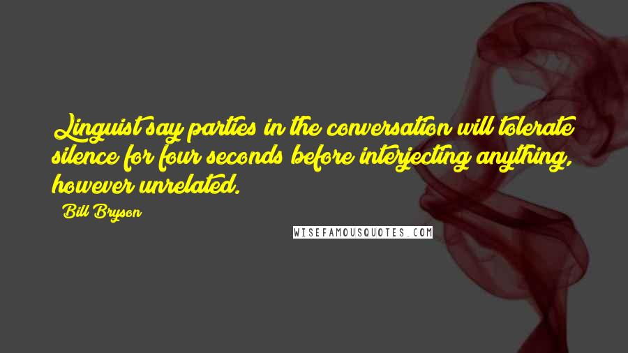 Bill Bryson Quotes: Linguist say parties in the conversation will tolerate silence for four seconds before interjecting anything, however unrelated.