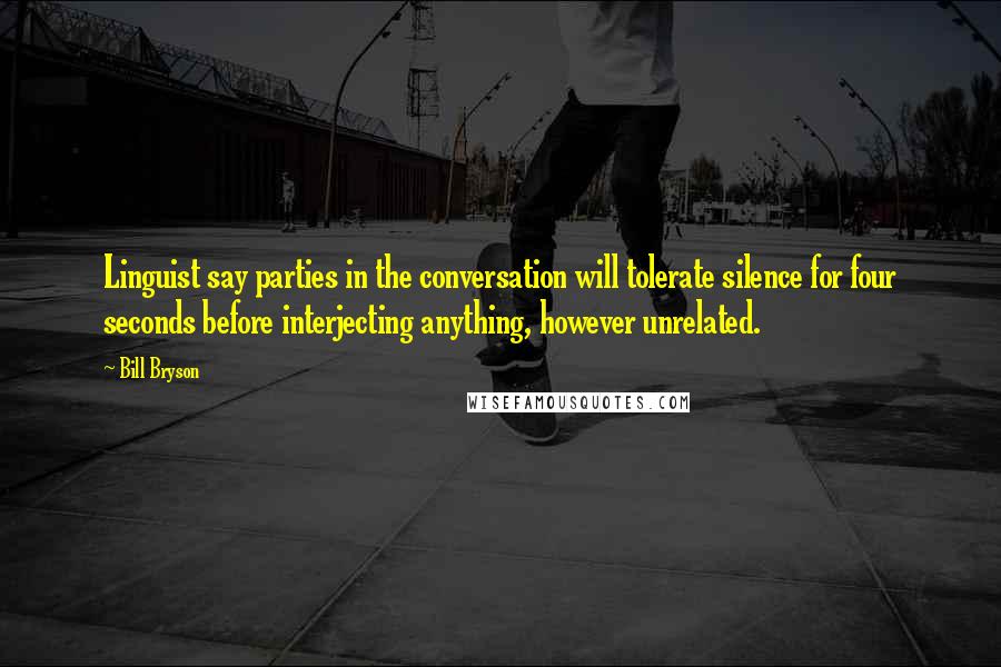 Bill Bryson Quotes: Linguist say parties in the conversation will tolerate silence for four seconds before interjecting anything, however unrelated.