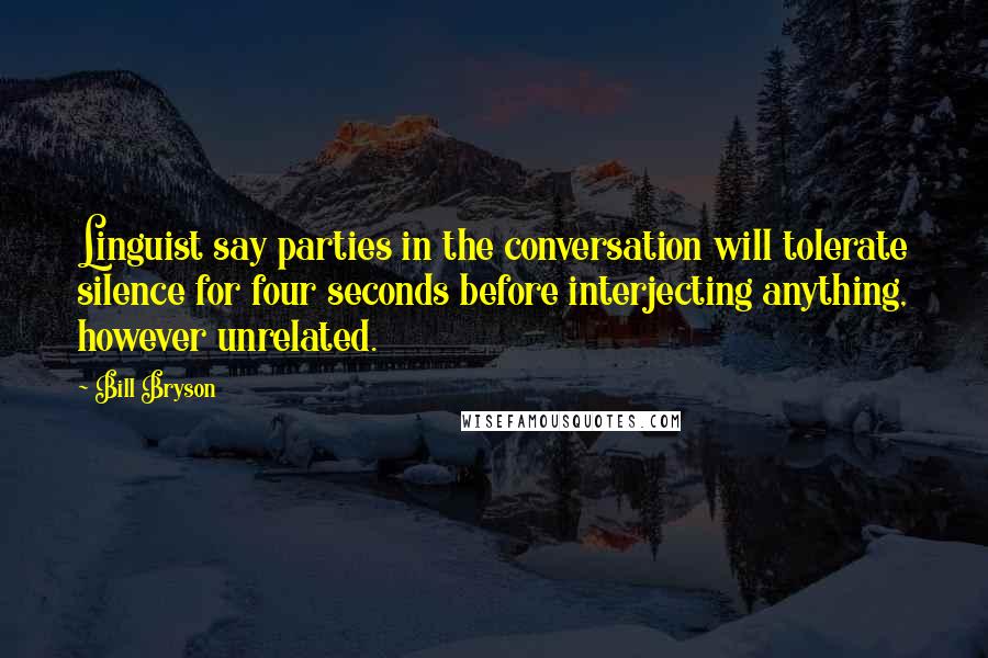 Bill Bryson Quotes: Linguist say parties in the conversation will tolerate silence for four seconds before interjecting anything, however unrelated.