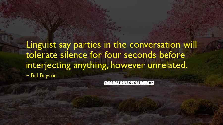 Bill Bryson Quotes: Linguist say parties in the conversation will tolerate silence for four seconds before interjecting anything, however unrelated.