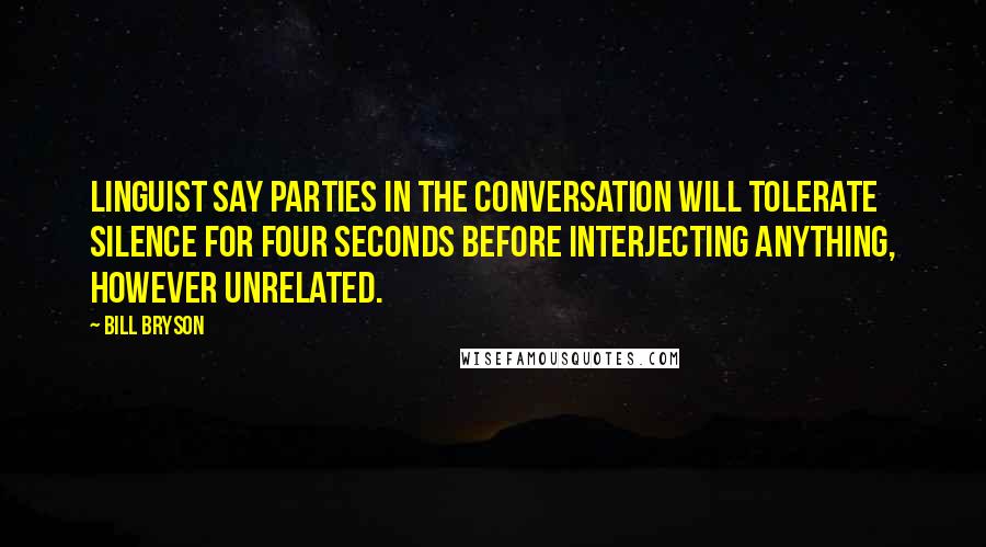 Bill Bryson Quotes: Linguist say parties in the conversation will tolerate silence for four seconds before interjecting anything, however unrelated.