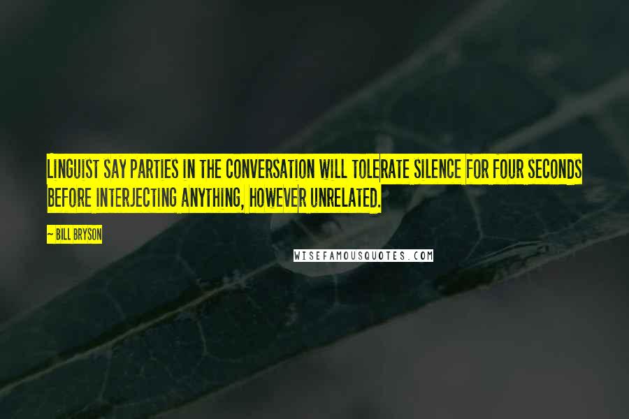 Bill Bryson Quotes: Linguist say parties in the conversation will tolerate silence for four seconds before interjecting anything, however unrelated.