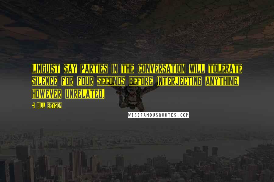 Bill Bryson Quotes: Linguist say parties in the conversation will tolerate silence for four seconds before interjecting anything, however unrelated.