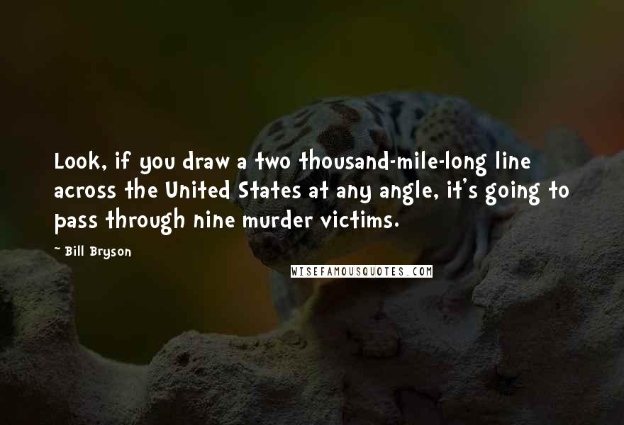 Bill Bryson Quotes: Look, if you draw a two thousand-mile-long line across the United States at any angle, it's going to pass through nine murder victims.