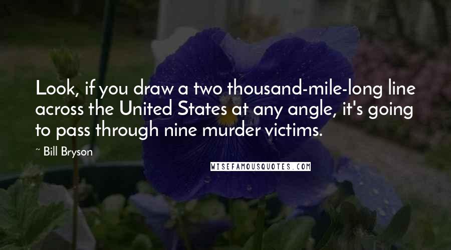 Bill Bryson Quotes: Look, if you draw a two thousand-mile-long line across the United States at any angle, it's going to pass through nine murder victims.