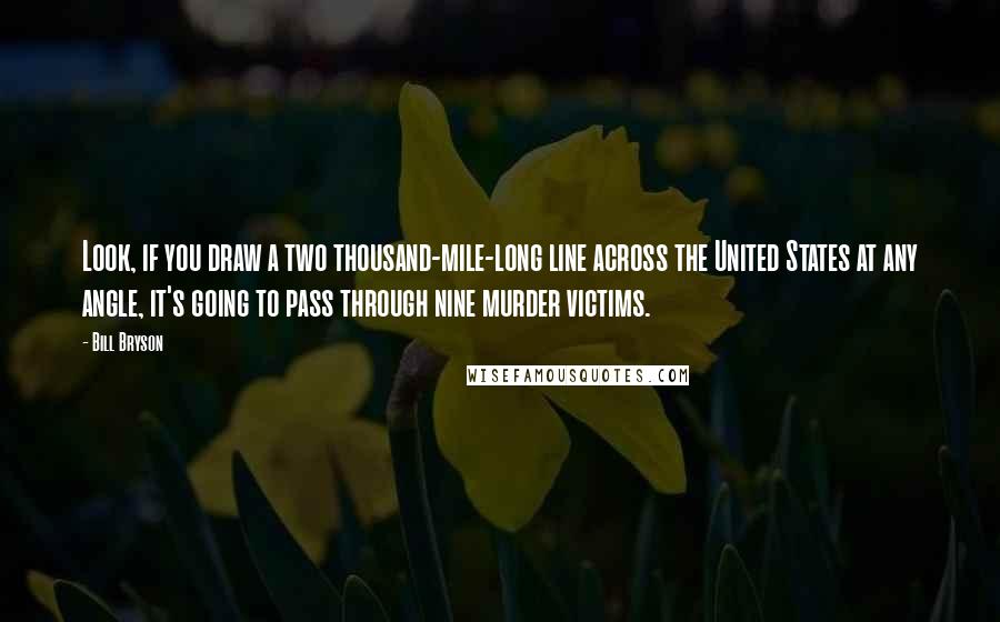 Bill Bryson Quotes: Look, if you draw a two thousand-mile-long line across the United States at any angle, it's going to pass through nine murder victims.