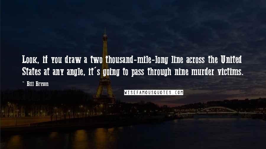 Bill Bryson Quotes: Look, if you draw a two thousand-mile-long line across the United States at any angle, it's going to pass through nine murder victims.