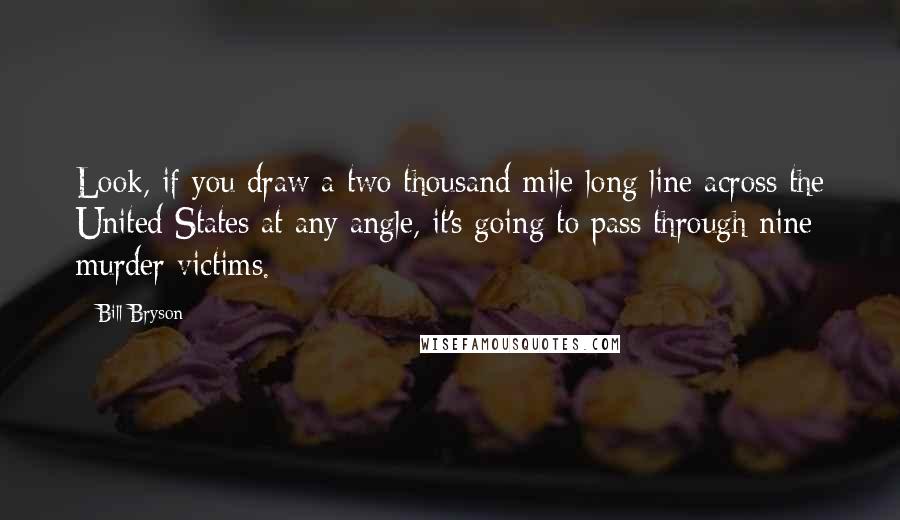 Bill Bryson Quotes: Look, if you draw a two thousand-mile-long line across the United States at any angle, it's going to pass through nine murder victims.