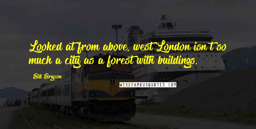 Bill Bryson Quotes: Looked at from above, west London isn't so much a city as a forest with buildings.