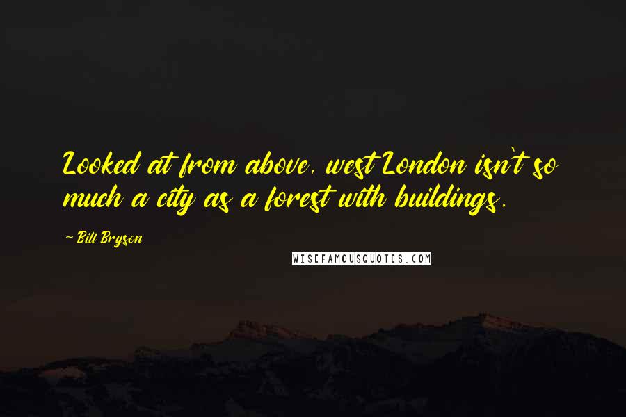 Bill Bryson Quotes: Looked at from above, west London isn't so much a city as a forest with buildings.