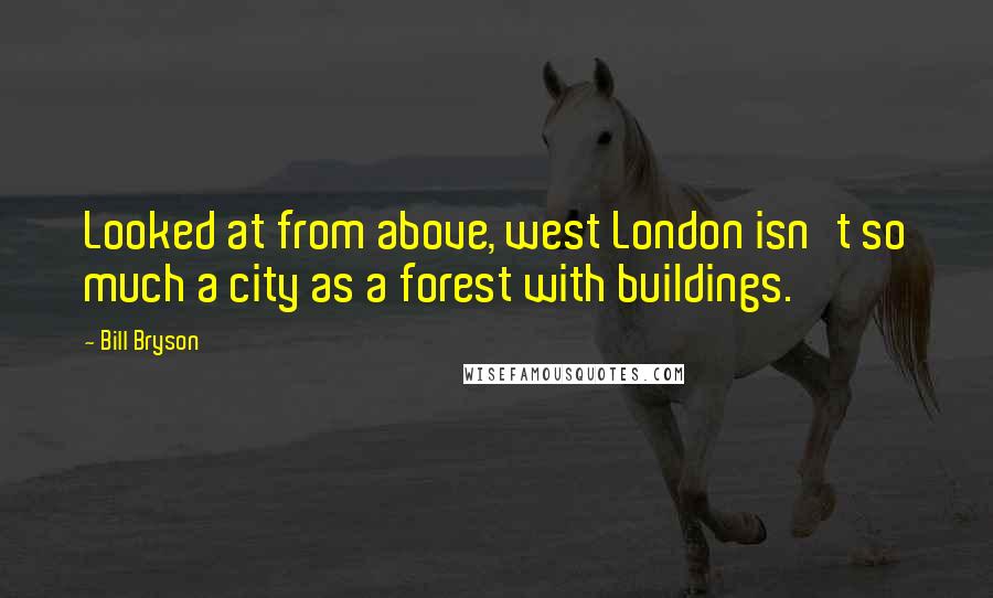 Bill Bryson Quotes: Looked at from above, west London isn't so much a city as a forest with buildings.