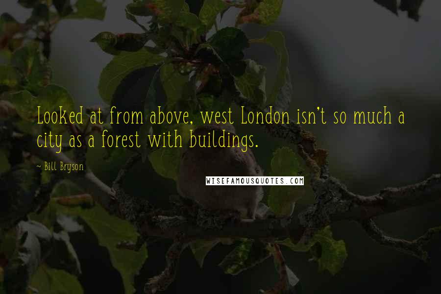 Bill Bryson Quotes: Looked at from above, west London isn't so much a city as a forest with buildings.