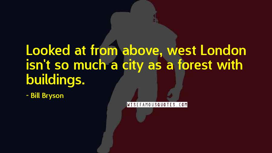 Bill Bryson Quotes: Looked at from above, west London isn't so much a city as a forest with buildings.