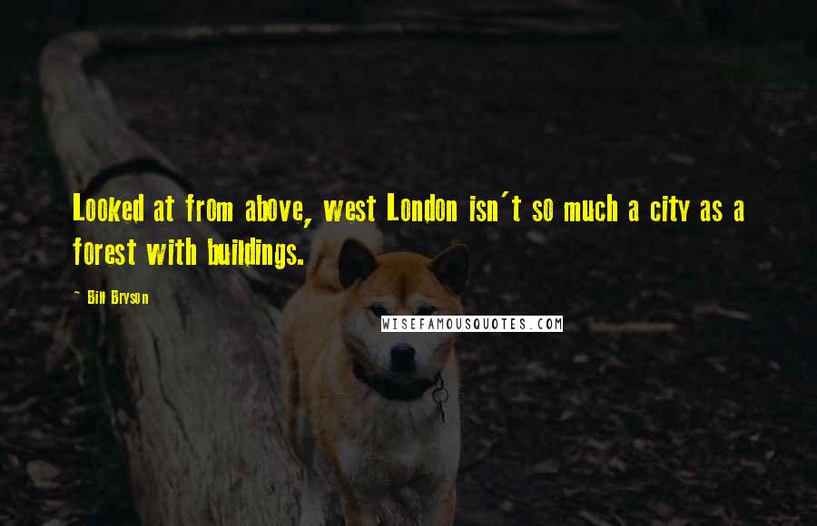 Bill Bryson Quotes: Looked at from above, west London isn't so much a city as a forest with buildings.