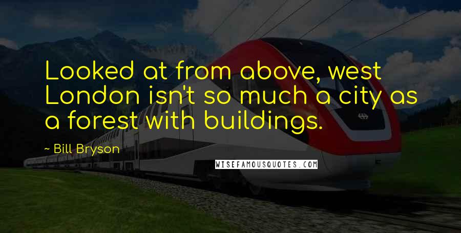 Bill Bryson Quotes: Looked at from above, west London isn't so much a city as a forest with buildings.