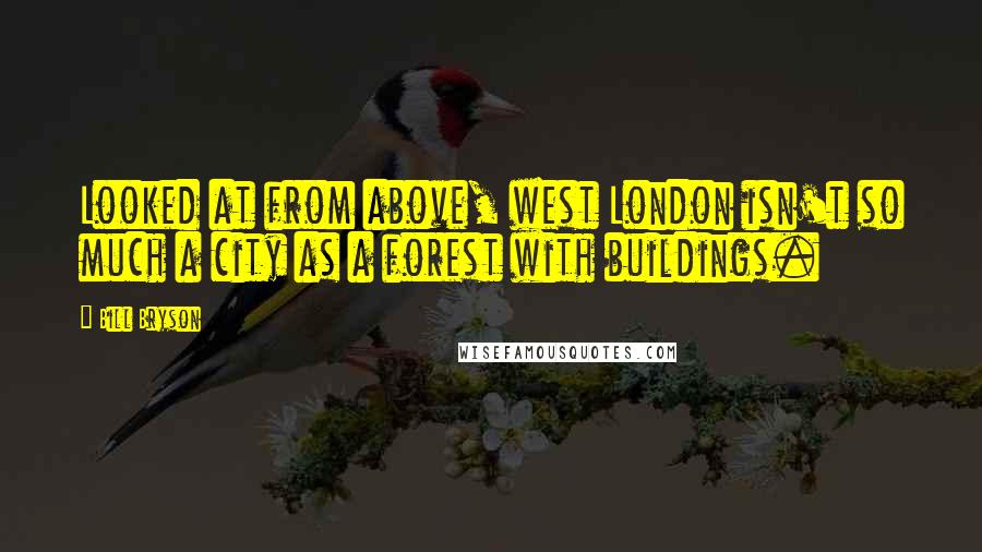 Bill Bryson Quotes: Looked at from above, west London isn't so much a city as a forest with buildings.