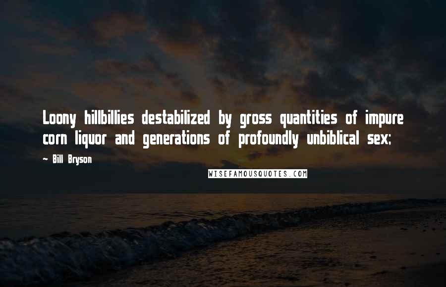 Bill Bryson Quotes: Loony hillbillies destabilized by gross quantities of impure corn liquor and generations of profoundly unbiblical sex;