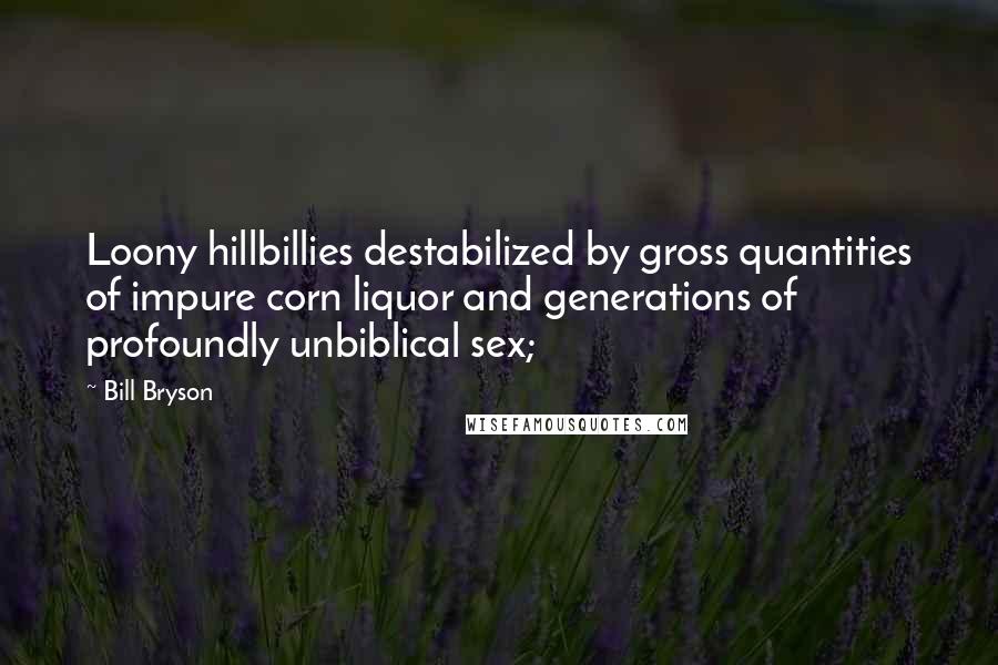 Bill Bryson Quotes: Loony hillbillies destabilized by gross quantities of impure corn liquor and generations of profoundly unbiblical sex;