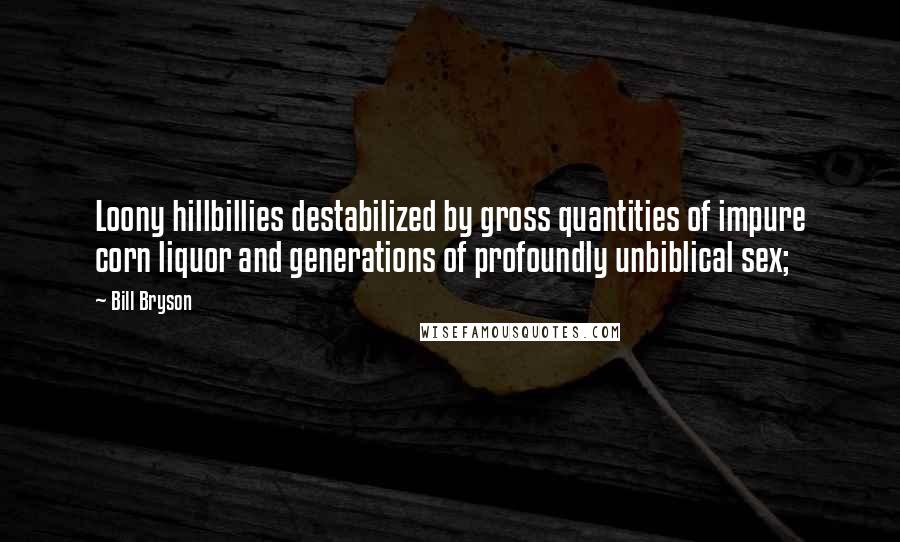 Bill Bryson Quotes: Loony hillbillies destabilized by gross quantities of impure corn liquor and generations of profoundly unbiblical sex;