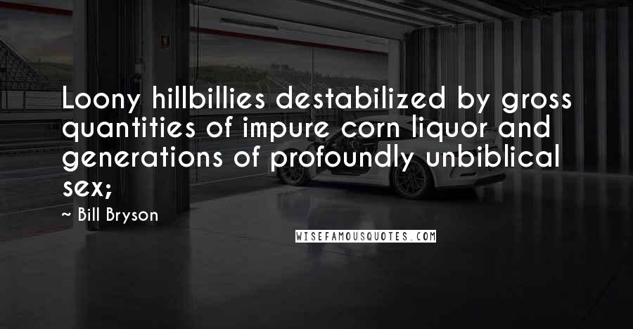 Bill Bryson Quotes: Loony hillbillies destabilized by gross quantities of impure corn liquor and generations of profoundly unbiblical sex;