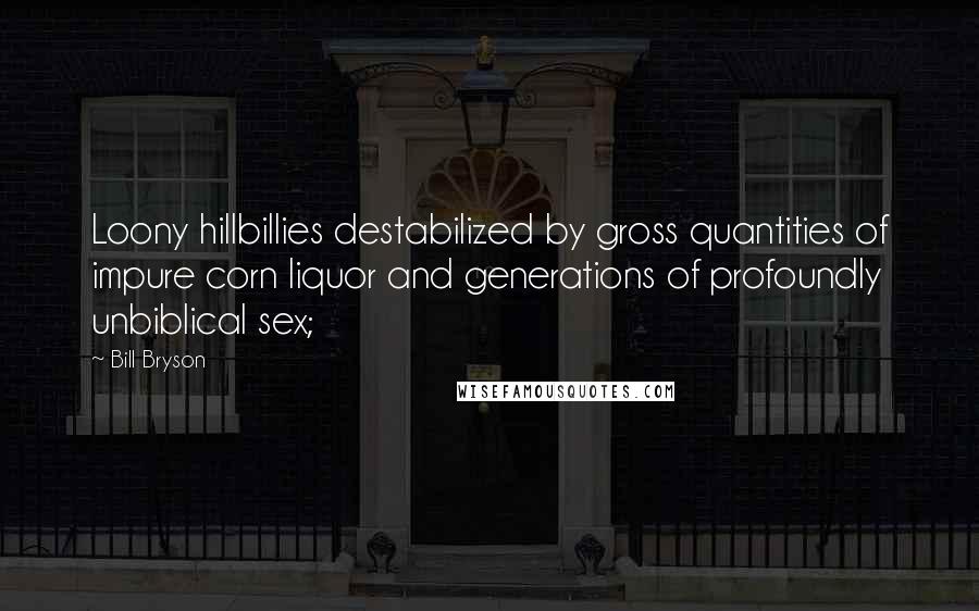 Bill Bryson Quotes: Loony hillbillies destabilized by gross quantities of impure corn liquor and generations of profoundly unbiblical sex;
