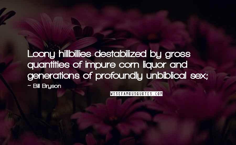 Bill Bryson Quotes: Loony hillbillies destabilized by gross quantities of impure corn liquor and generations of profoundly unbiblical sex;