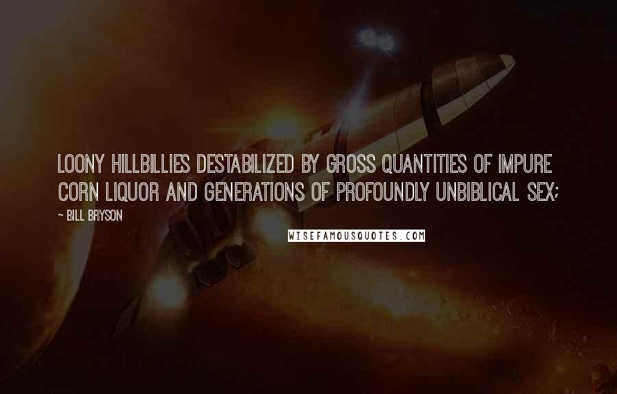 Bill Bryson Quotes: Loony hillbillies destabilized by gross quantities of impure corn liquor and generations of profoundly unbiblical sex;