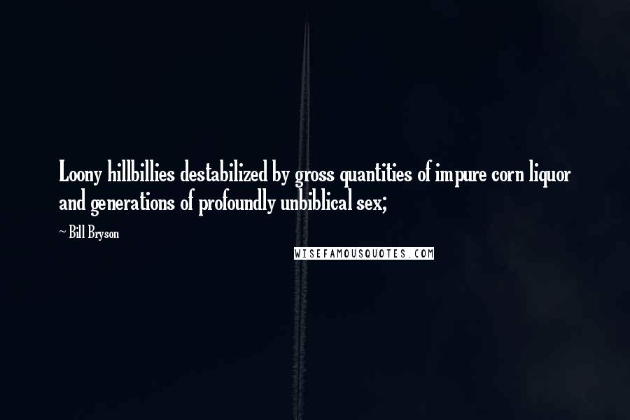 Bill Bryson Quotes: Loony hillbillies destabilized by gross quantities of impure corn liquor and generations of profoundly unbiblical sex;