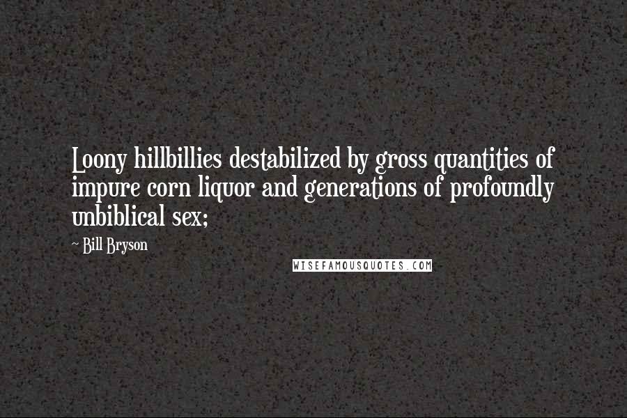 Bill Bryson Quotes: Loony hillbillies destabilized by gross quantities of impure corn liquor and generations of profoundly unbiblical sex;