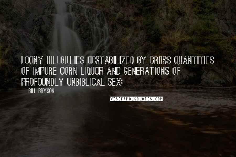 Bill Bryson Quotes: Loony hillbillies destabilized by gross quantities of impure corn liquor and generations of profoundly unbiblical sex;