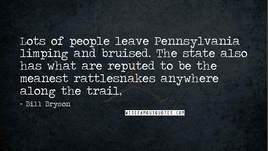 Bill Bryson Quotes: Lots of people leave Pennsylvania limping and bruised. The state also has what are reputed to be the meanest rattlesnakes anywhere along the trail,