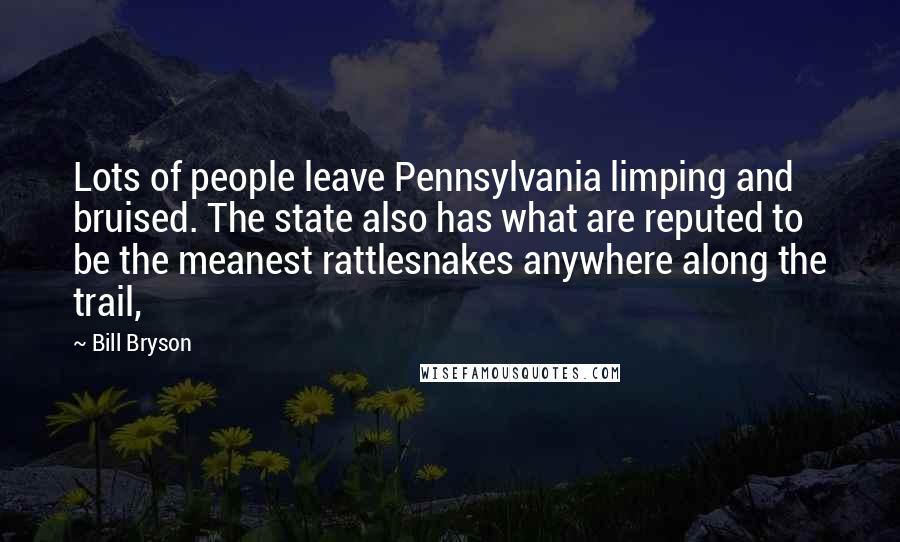 Bill Bryson Quotes: Lots of people leave Pennsylvania limping and bruised. The state also has what are reputed to be the meanest rattlesnakes anywhere along the trail,