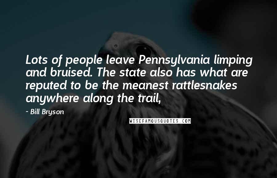 Bill Bryson Quotes: Lots of people leave Pennsylvania limping and bruised. The state also has what are reputed to be the meanest rattlesnakes anywhere along the trail,