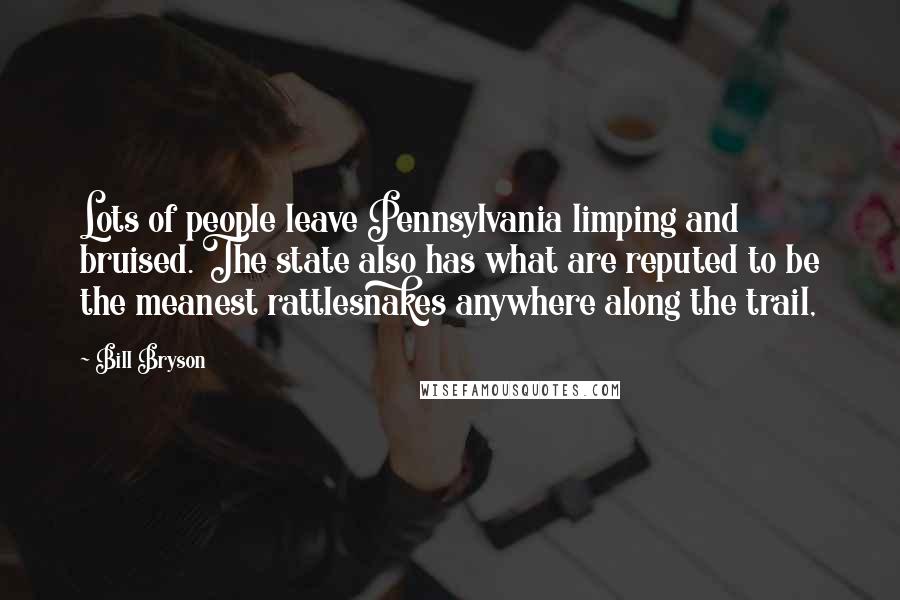 Bill Bryson Quotes: Lots of people leave Pennsylvania limping and bruised. The state also has what are reputed to be the meanest rattlesnakes anywhere along the trail,