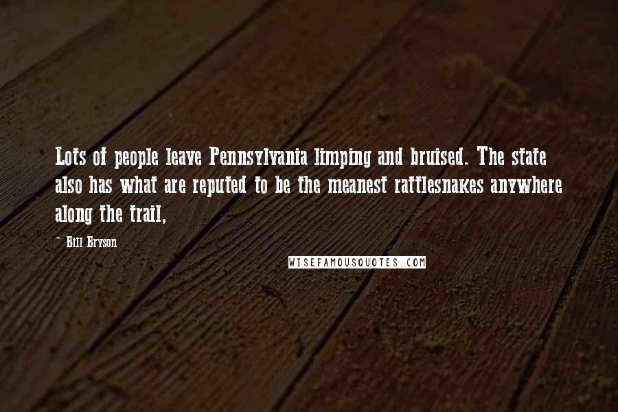 Bill Bryson Quotes: Lots of people leave Pennsylvania limping and bruised. The state also has what are reputed to be the meanest rattlesnakes anywhere along the trail,