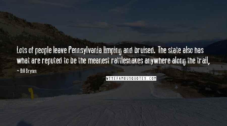 Bill Bryson Quotes: Lots of people leave Pennsylvania limping and bruised. The state also has what are reputed to be the meanest rattlesnakes anywhere along the trail,