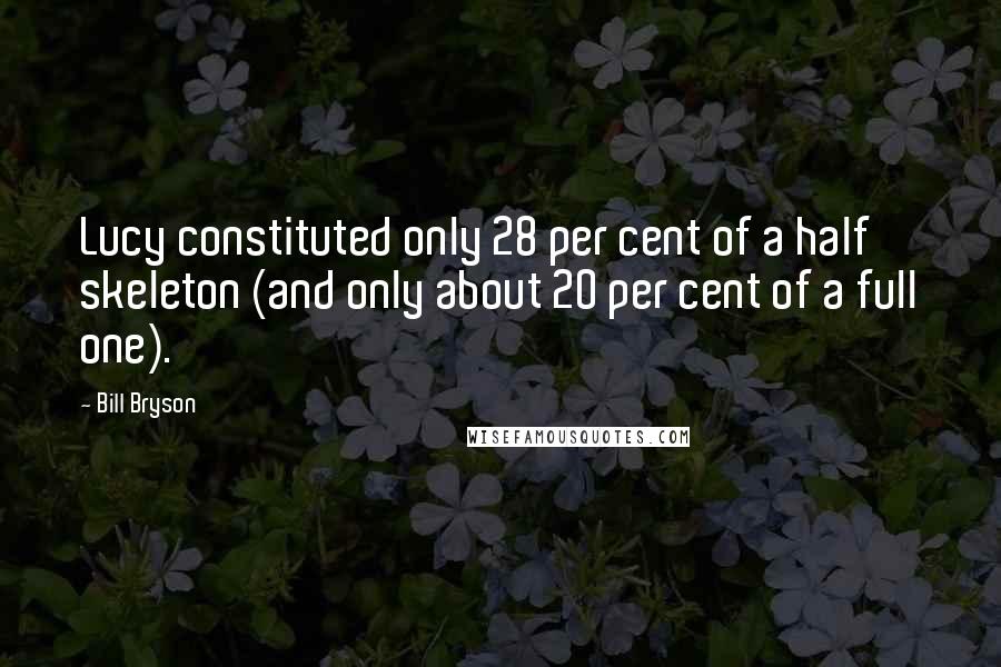 Bill Bryson Quotes: Lucy constituted only 28 per cent of a half skeleton (and only about 20 per cent of a full one).