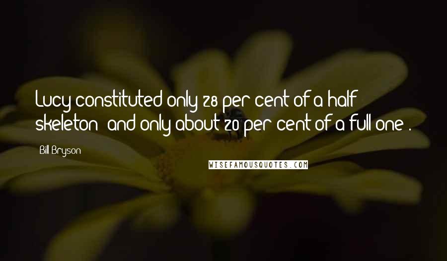 Bill Bryson Quotes: Lucy constituted only 28 per cent of a half skeleton (and only about 20 per cent of a full one).