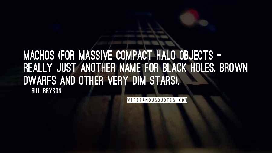 Bill Bryson Quotes: MACHOs (for MAssive Compact Halo Objects - really just another name for black holes, brown dwarfs and other very dim stars).