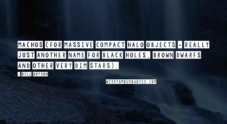 Bill Bryson Quotes: MACHOs (for MAssive Compact Halo Objects - really just another name for black holes, brown dwarfs and other very dim stars).