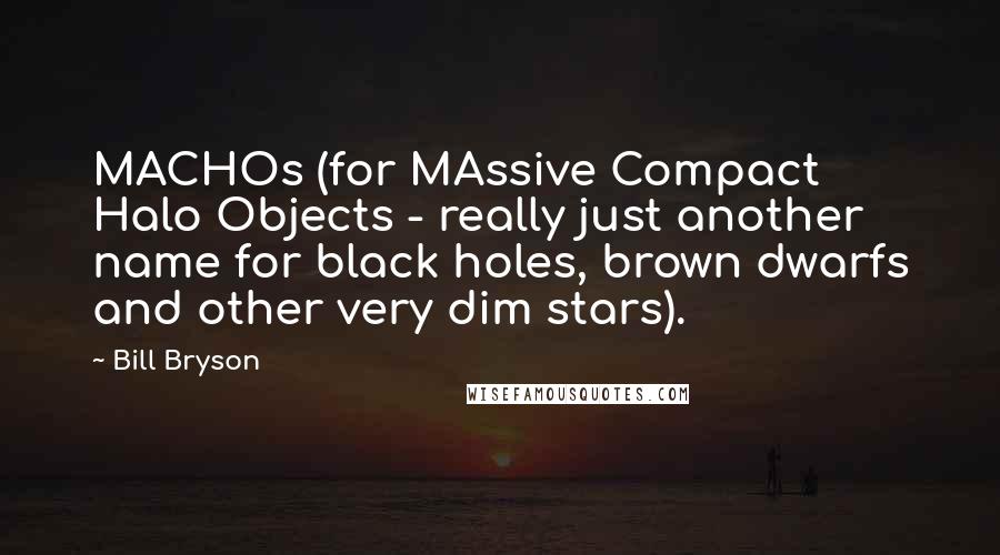 Bill Bryson Quotes: MACHOs (for MAssive Compact Halo Objects - really just another name for black holes, brown dwarfs and other very dim stars).