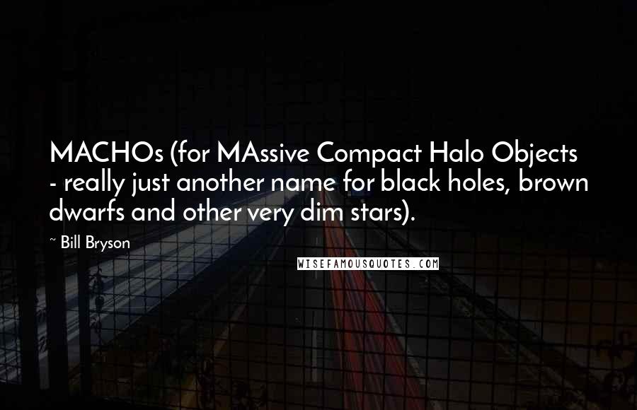 Bill Bryson Quotes: MACHOs (for MAssive Compact Halo Objects - really just another name for black holes, brown dwarfs and other very dim stars).