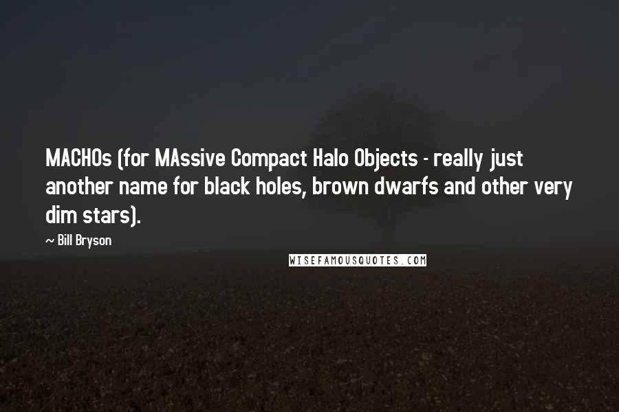 Bill Bryson Quotes: MACHOs (for MAssive Compact Halo Objects - really just another name for black holes, brown dwarfs and other very dim stars).